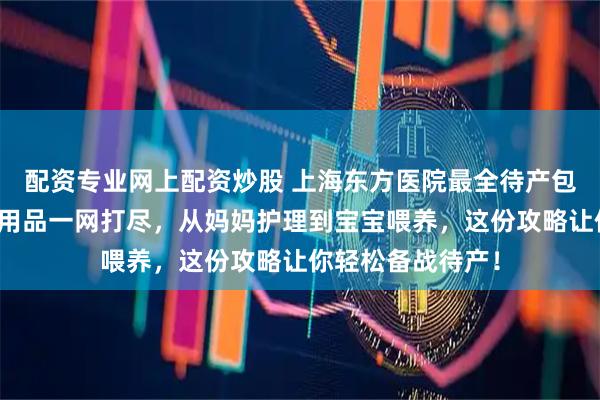 配资专业网上配资炒股 上海东方医院最全待产包清单来了!母婴用品一网打尽,从妈妈护理到宝宝喂养,这份攻略让你轻松备战待产!