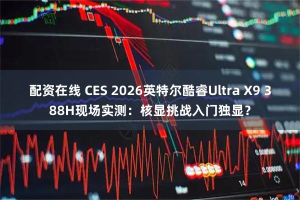 配资在线 CES 2026英特尔酷睿Ultra X9 388H现场实测：核显挑战入门独显？
