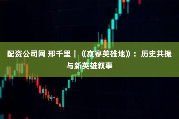 配资公司网 邢千里｜《寂寥英雄地》：历史共振与新英雄叙事