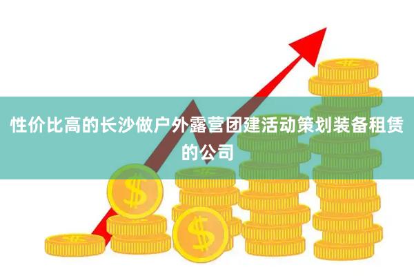 性价比高的长沙做户外露营团建活动策划装备租赁的公司