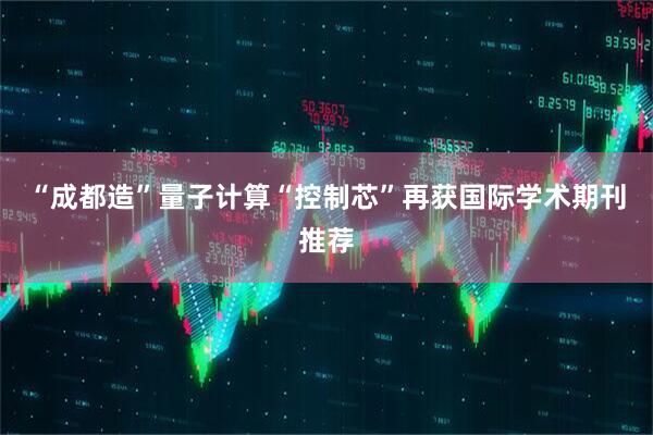 “成都造”量子计算“控制芯”再获国际学术期刊推荐