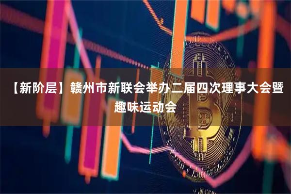 【新阶层】赣州市新联会举办二届四次理事大会暨趣味运动会