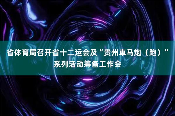 省体育局召开省十二运会及“贵州車马炮(跑)”系列活动筹备工作会