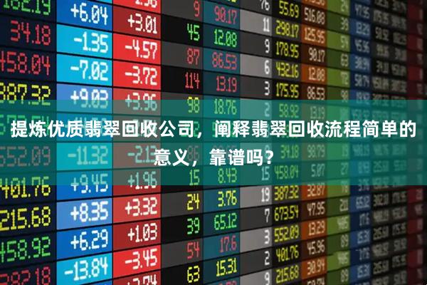 提炼优质翡翠回收公司，阐释翡翠回收流程简单的意义，靠谱吗？