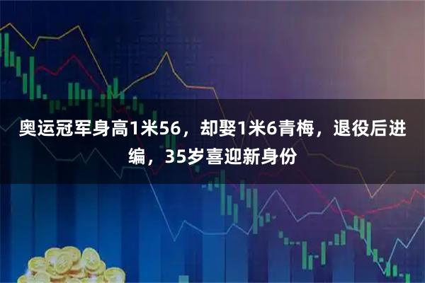 奥运冠军身高1米56，却娶1米6青梅，退役后进编，35岁喜迎新身份