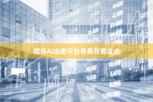 训练AI出图平台我最后看这点