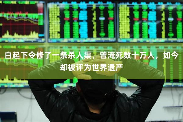 白起下令修了一条杀人渠，曾淹死数十万人，如今却被评为世界遗产