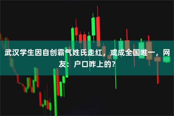 武汉学生因自创霸气姓氏走红，或成全国唯一，网友：户口咋上的？