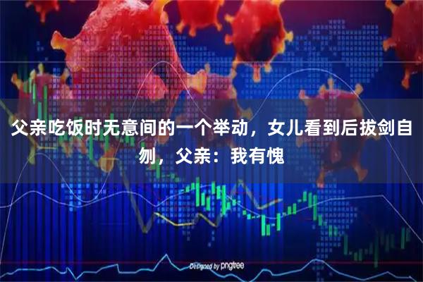 父亲吃饭时无意间的一个举动，女儿看到后拔剑自刎，父亲：我有愧