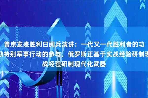 普京发表胜利日阅兵演讲：一代又一代胜利者的功绩正在激励特别军事行动的参与，俄罗斯正基于实战经验研制现代化武器