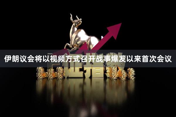 伊朗议会将以视频方式召开战事爆发以来首次会议