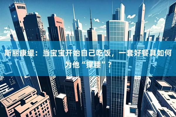 斯丽康缇：当宝宝开始自己吃饭，一套好餐具如何为他“撑腰”？