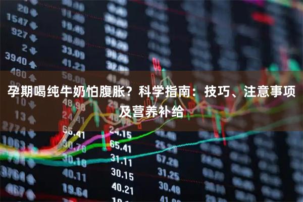 孕期喝纯牛奶怕腹胀？科学指南：技巧、注意事项及营养补给