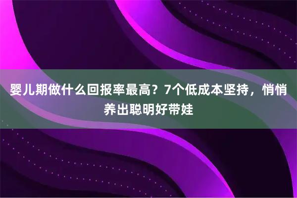 婴儿期做什么回报率最高？7个低成本坚持，悄悄养出聪明好带娃