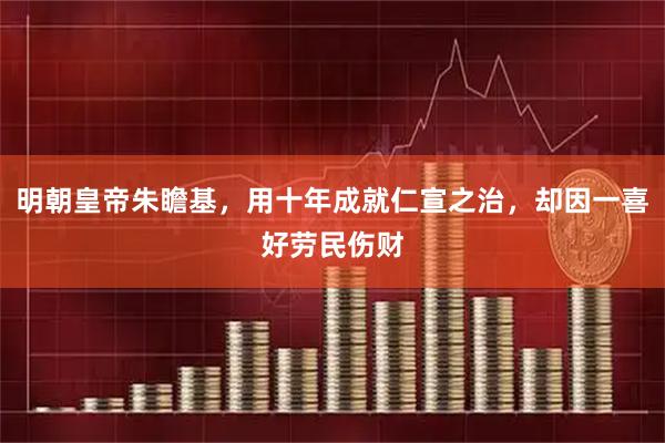 明朝皇帝朱瞻基，用十年成就仁宣之治，却因一喜好劳民伤财